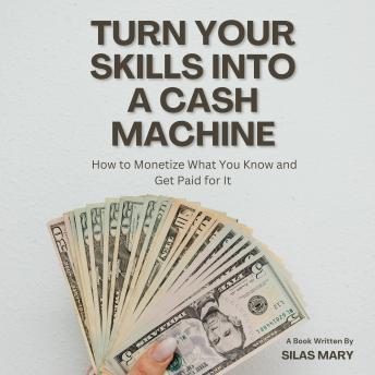 Turn Your Skills into a Cash Machine: How to Monetize What You Know and Get Paid for It