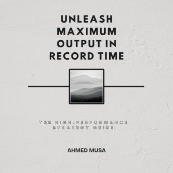 Unleash Maximum Output in Record Time: The High-Performance Strategy Guide
