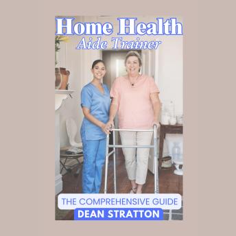 Home Health Aide Trainer – The Comprehensive Guide: Mastering Caregiving, Patient Support, and Professional Development for Home Health Aide Trainers