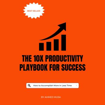 The 10X Productivity Playbook for Success: How to Accomplish More in Less Time