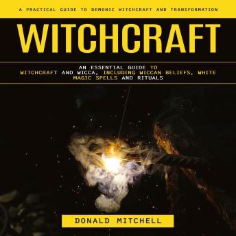 Witchcraft: A Practical Guide to Demonic Witchcraft and Transformation (An Essential Guide to Witchcraft and Wicca, Including Wiccan Beliefs, White Magic Spells and Rituals)