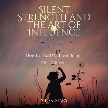 Silent Strength and the Art of Influence: How to Lead Without Being the Loudest