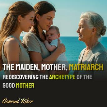 The Maiden, Mother, Matriarch: Rediscovering the Archetype of the Good Mother