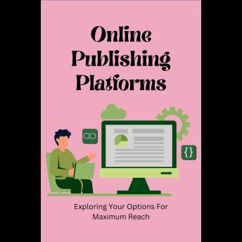 Online Publishing Platforms: Exploring Your Options For Maximum Reach