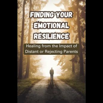 Finding Your Emotional Resilience: Healing from the Impact of Distant or Rejecting Parents