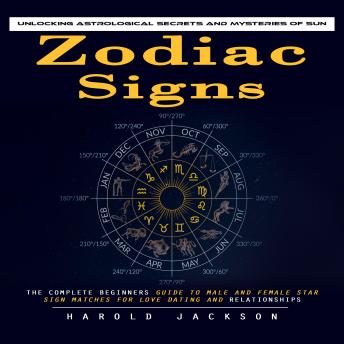 Zodiac Signs: Unlocking Astrological Secrets and Mysteries of Sun (The Complete Beginners Guide to Male and Female Star Sign Matches for Love Dating and Relationships)