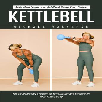Kettlebell: Customized Programs for Building & Toning Every Muscle (The Revolutionary Program to Tone, Sculpt and Strengthen Your Whole Body)