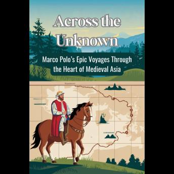 Across the Unknown: Marco Polo's Epic Voyages Through the Heart of Medieval Asia