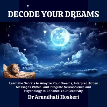 DECODE YOUR DREAMS: Learn the Secrets to Analyze Your Dreams, Interpret Hidden Messages Within, and Integrate Neuroscience and Psychology to Enhance Your Creativity