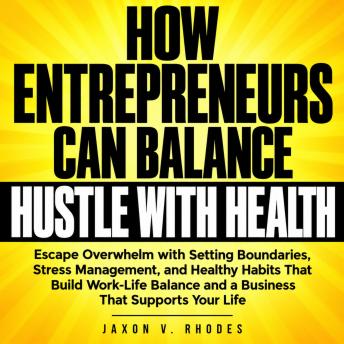 How Entrepreneurs Can Balance Hustle with Health: Escape Overwhelm with Setting Boundaries, Stress Management, and Healthy Habits That Build Work-Life Balance and a Business That Supports Your Life