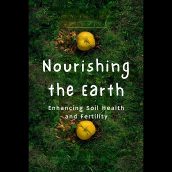 Nourishing the Earth: Enhancing Soil Health and Fertility