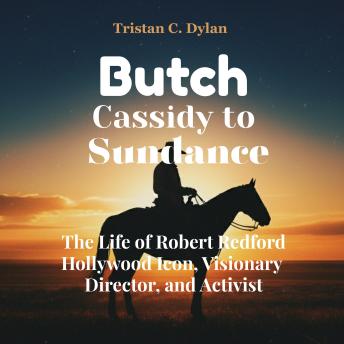 Butch Cassidy to Sundance: The Life of Robert Redford Hollywood Icon, Visionary Director, and Activist