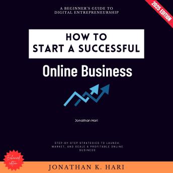 How to Start a Successful Online Business:: A Beginner’s Guide to Digital Entrepreneurship (Step-by-Step Strategies to Launch, Market, and Scale a Profitable Online Business)