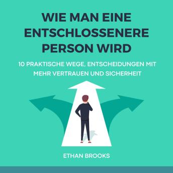 [German] - Wie Man Eine Entschlossenere Person Wird: 10 Praktische Wege, Entscheidungen Mit Mehr Vertrauen Und Sicherheit Zu Treffen