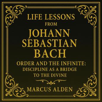 Life Lessons from Johann Sebastian Bach: Order and the Infinite: Discipline as a Bridge to the Divine