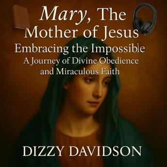 Mary, The Mother of Jesus: Embracing the Impossible: A Journey of Divine Obedience and Miraculous Faith