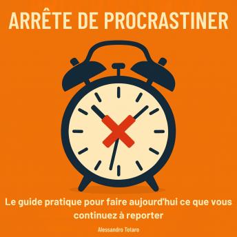 [French] - Arrête de procrastiner: Le guide pratique pour faire aujourd’hui ce que vous continuez à remettre à plus tard