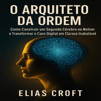 [Portuguese] - O Arquiteto da Ordem: Como Construir um Segundo Cérebro no Notion e Transformar o Caos Digital em Clareza Inabalável