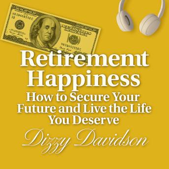 Retirement Happiness: How to Secure Your Future and Live the Life You Deserve: How to Retire Rich, Relaxed, and Ready for Life’s Next Chapter