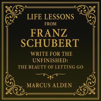 Life Lessons from Franz Schubert: Write for the Unfinished: The Beauty of Letting Go