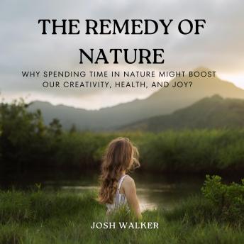 The Remedy of Nature: Why Spending Time in Nature Might Boost Our Creativity, Health, and Joy?