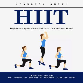 Hiit: High Intensity Interval Workouts You Can Do at Home (Learn How and Why Hiit Shreds Fat and How to Implement Starting Today)