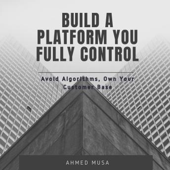 Build A Platform You Fully Control: Avoid Algorithms, Own Your Customer Base
