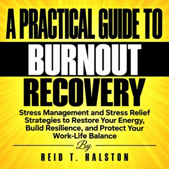A Practical Guide to Burnout Recovery: Stress Management and Stress Relief Strategies to Restore Your Energy, Build Resilience, and Protect Your Work-Life Balance