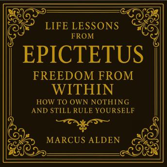 Life Lessons from Epictetus: Freedom from Within: How to Own Nothing and Still Rule Yourself.
