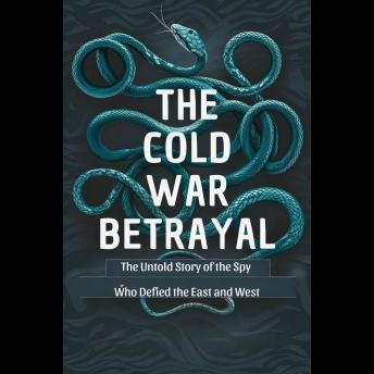 The Cold War Betrayal: The Untold Story of the Spy Who Defied the East and West