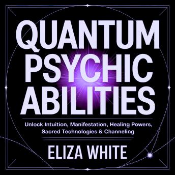 Quantum Psychic Abilities: Unlock Intuition, Manifestation, Healing Powers, Sacred Technologies & Channeling