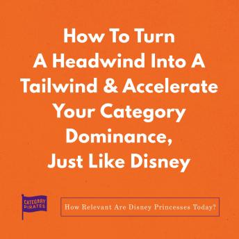 How To Turn A Headwind Into A Tailwind & Accelerate Your Category Dominance, Just Like Disney: How Relevant Are Disney Princesses Today?
