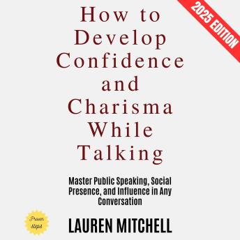 How to Develop Confidence and Charisma While Talking:: Master Public Speaking, Social Presence, and Influence in Any Conversation