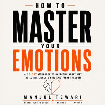 How to Master Your Emotions: A 30-Day Workbook to Gain Emotional Freedom, Overcome Negativity, Develop Positive Psychology, and Promote Mental Well-Being