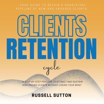 Clients Retention Cycle:::: “A Step-by-Step Process to Attract and Sustain High-Paying Clients Without Losing Your Mind” [Your Guide to Retain a Consistent Pipeline of New and Engaged Clients.]