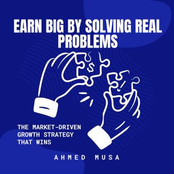 Earn Big by Solving Real Problems: The Market-Driven Growth Strategy That Wins