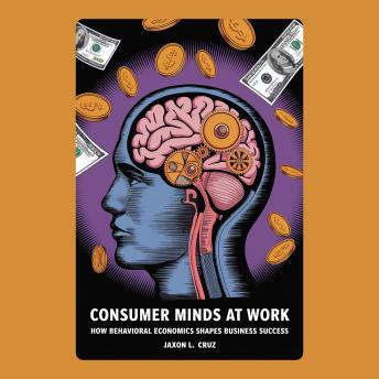 Consumer Minds at Work: How Behavioral Economics Shapes Business Success