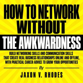 The How to Network Without the Awkwardness: Build Networking Skills and Communication Skills That Create Real Business Relationships Online and Offline, with Practical Career Advice to Grow Your Opportunities