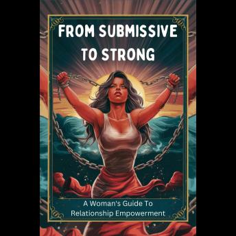 From Submissive To Strong: A Woman's Guide To Relationship Empowerment