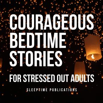 Courageous Bedtime Stories for Stressed Out Adults: Inspiring Tales to Help You Sleep with Strength and Hope