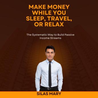 Make Money While You Sleep, Travel, or Relax: The Systematic Way to Build Passive Income Streams