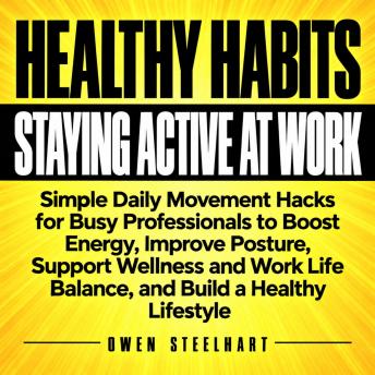 Healthy Habits for Staying Active at Work: Simple Daily Movement Hacks for Busy Professionals to Boost Energy, Improve Posture, Support Wellness and Work Life Balance, and Build a Healthy Lifestyle