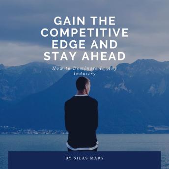 Gain the Competitive Edge and Stay Ahead: How to Dominate in Any Industry