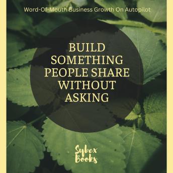 Build Something People Share Without Asking: Word-Of-Mouth Business Growth On Autopilot - Sybex Books