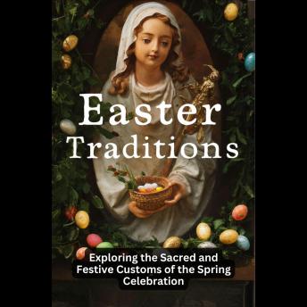 Easter Traditions: Exploring the Sacred and Festive Customs of the Spring Celebration