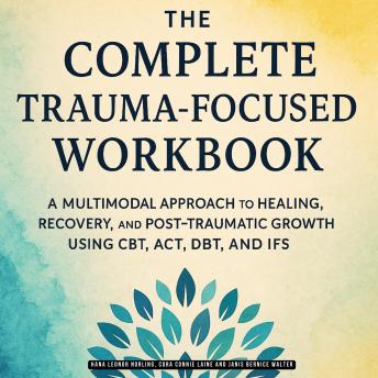 The Complete Trauma-Focused Workbook: A Multimodal Approach to Healing, Recovery, and Post-Traumatic Growth Using CBT, ACT, DBT, and IFS