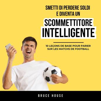 [Italian] - Smetti Di Perdere Soldi E Diventa Un Scommettitore Intelligente: 10 Lezioni Base Per Scommettere Sulle Partite Di Calcio