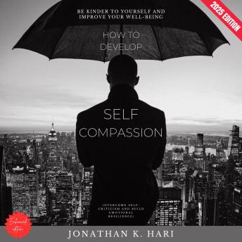 How to Develop Self-Compassion:: Be Kinder to Yourself and Improve Your Well-Being (Overcome Self-Criticism and Build Emotional Resilience)