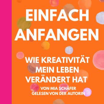[German] - Einfach anfangen - Wie Kreativität mein Leben verändert hat: Ein kurzes Buch für kreative Seelen voller Mut, Herz & neuer Perspektiven.