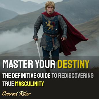 Master Your Destiny:: The Definitive Guide to Rediscovering True Masculinity